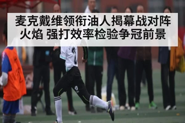 麦克戴维领衔油人揭幕战对阵火焰 强打效率检验争冠前景